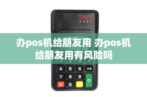 办pos机给朋友用 办pos机给朋友用有风险吗 办pos机给朋友用 办pos机给朋友用有风险吗