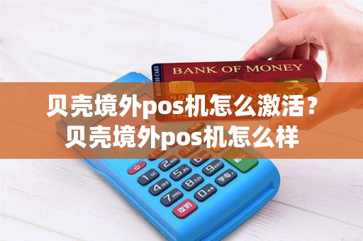 贝壳境外pos机怎么激活?贝壳境外pos机怎么样 贝壳境外pos机怎么激活?贝壳境外pos机怎么样