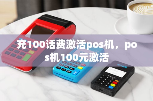 充100话费激活pos机,pos机100元激活 充100话费激活pos机,pos机100元激活