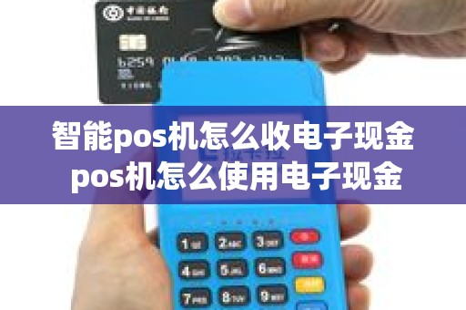 智能pos机怎么收电子现金 pos机怎么使用电子现金 智能pos机怎么收电子现金 pos机怎么使用电子现金