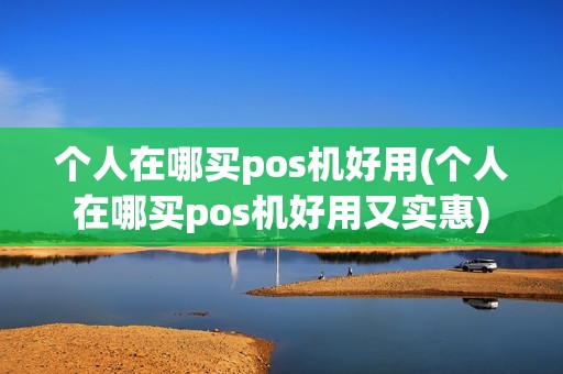 个人在哪买pos机好用(个人在哪买pos机好用又实惠) 个人在哪买pos机好用(个人在哪买pos机好用又实惠)