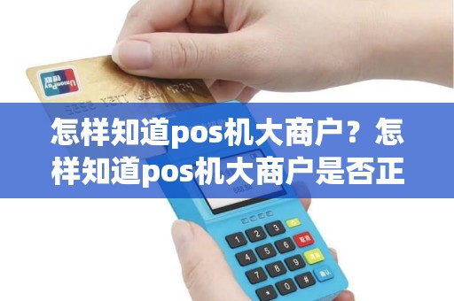 怎样知道pos机大商户？怎样知道pos机大商户是否正规