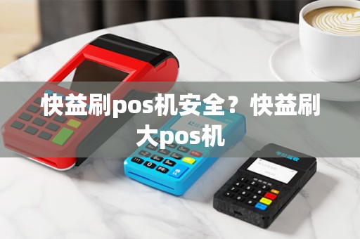 快益刷pos机安全？快益刷大pos机
