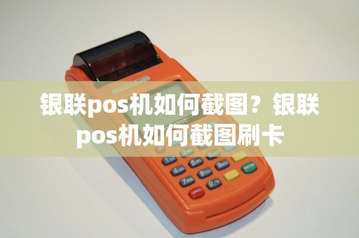 银联pos机如何截图？银联pos机如何截图刷卡