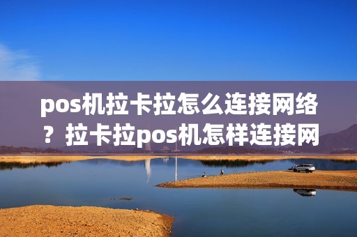 pos机拉卡拉怎么连接网络？拉卡拉pos机怎样连接网络