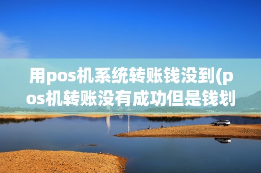 用pos机系统转账钱没到(pos机转账没有成功但是钱划走了)