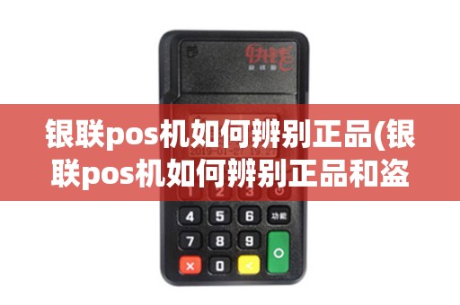 银联pos机如何辨别正品(银联pos机如何辨别正品和盗版)