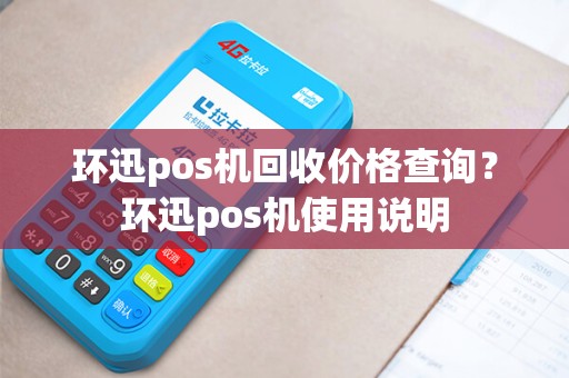环迅pos机回收价格查询？环迅pos机使用说明