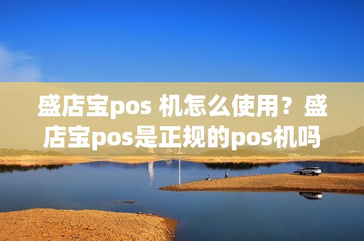 盛店宝pos 机怎么使用？盛店宝pos是正规的pos机吗