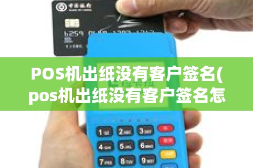 POS机出纸没有客户签名(pos机出纸没有客户签名怎么处理)