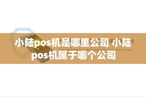 小陆pos机是哪里公司 小陆pos机属于哪个公司 小陆pos机是哪里公司 小陆pos机属于哪个公司