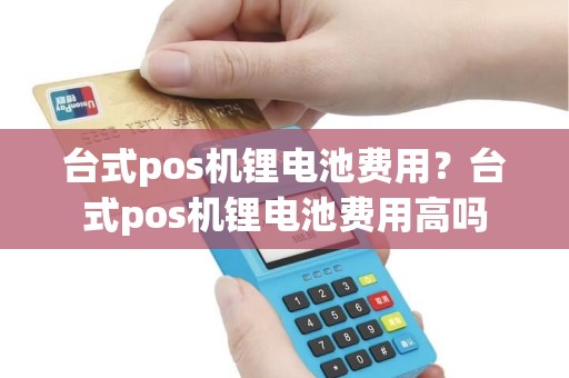 台式pos机锂电池费用？台式pos机锂电池费用高吗