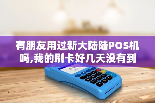 有朋友用过新大陆陆POS机吗,我的刷卡好几天没有到帐,请...