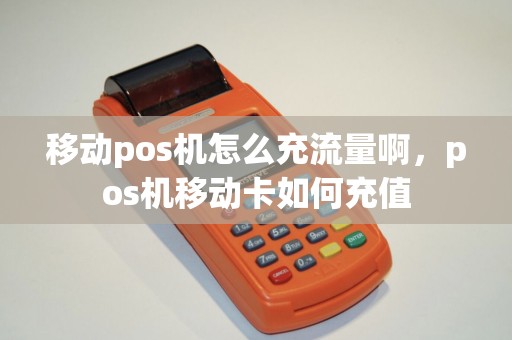 移动pos机怎么充流量啊,pos机移动卡如何充值 移动pos机怎么充流量啊,pos机移动卡如何充值