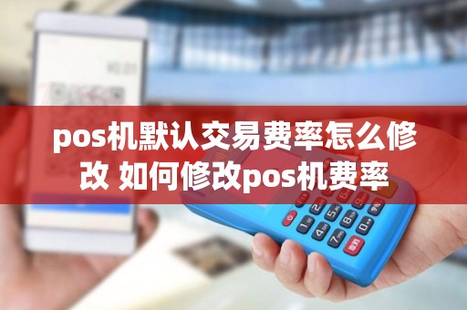 pos机默认交易费率怎么修改 如何修改pos机费率