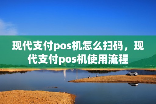 现代支付pos机怎么扫码，现代支付pos机使用流程