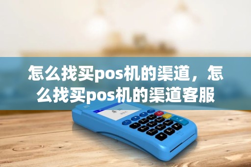 怎么找买pos机的渠道，怎么找买pos机的渠道客服