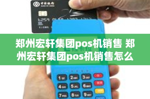 郑州宏轩集团pos机销售 郑州宏轩集团pos机销售怎么样