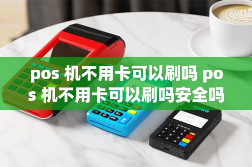 pos 机不用卡可以刷吗 pos 机不用卡可以刷吗安全吗