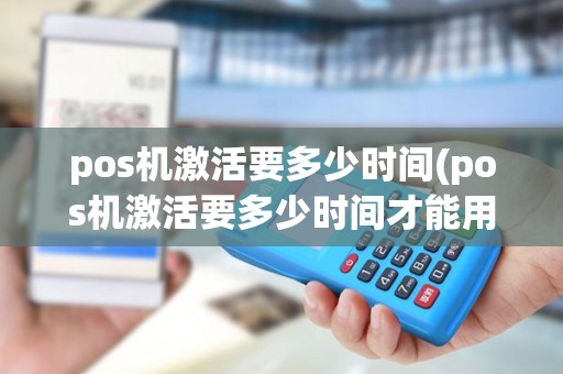 pos机激活要多少时间(pos机激活要多少时间才能用)