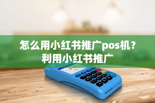 怎么用小红书推广pos机？利用小红书推广