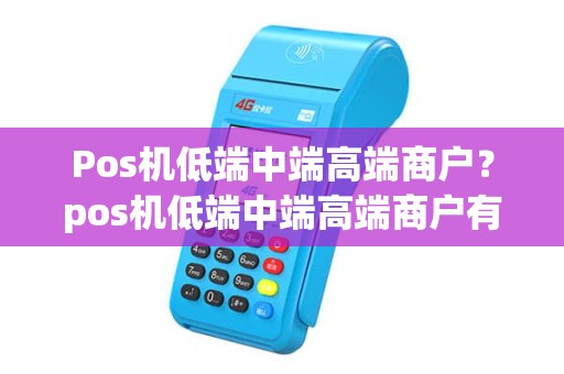 Pos机低端中端高端商户?pos机低端中端高端商户有哪些 Pos机低端中端高端商户?pos机低端中端高端商户有哪些
