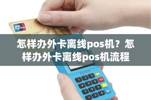 怎样办外卡离线pos机？怎样办外卡离线pos机流程