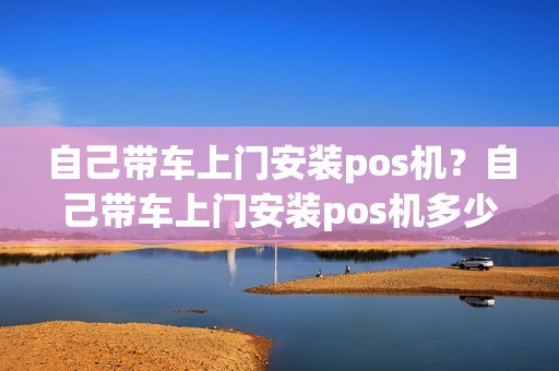 自己带车上门安装pos机？自己带车上门安装pos机多少钱
