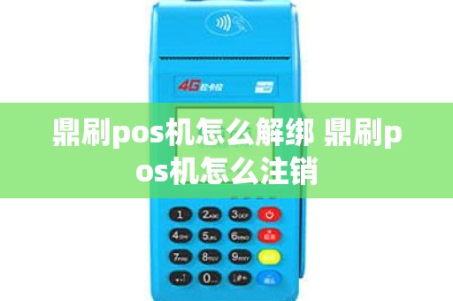 鼎刷pos机怎么解绑 鼎刷pos机怎么注销