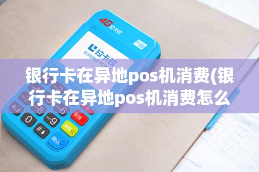 银行卡在异地pos机消费(银行卡在异地pos机消费怎么办)