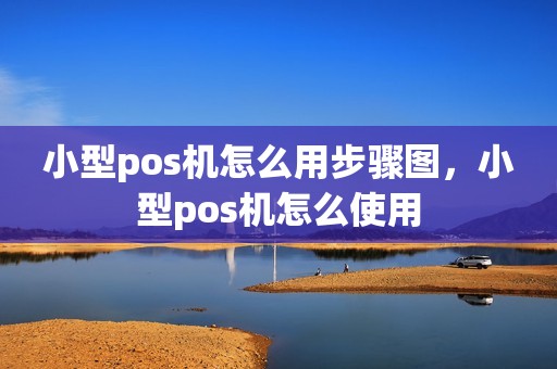 小型pos机怎么用步骤图，小型pos机怎么使用