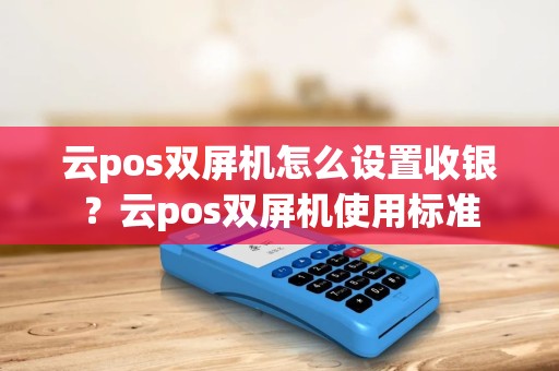 云pos双屏机怎么设置收银？云pos双屏机使用标准