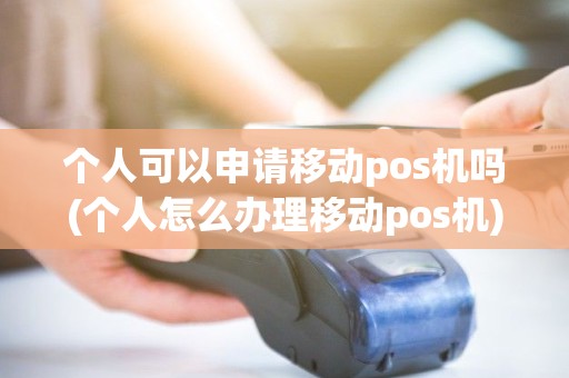 个人可以申请移动pos机吗(个人怎么办理移动pos机)