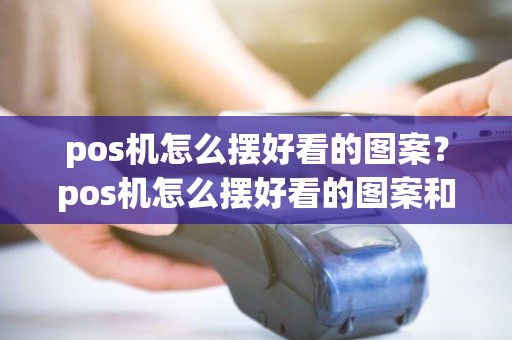 pos机怎么摆好看的图案？pos机怎么摆好看的图案和字体