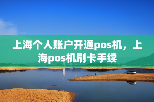 上海个人账户开通pos机,上海pos机刷卡手续 上海个人账户开通pos机,上海pos机刷卡手续