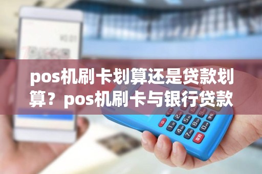 pos机刷卡划算还是贷款划算？pos机刷卡与银行贷款的优势
