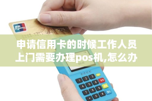 申请信用卡的时候工作人员上门需要办理pos机,怎么办