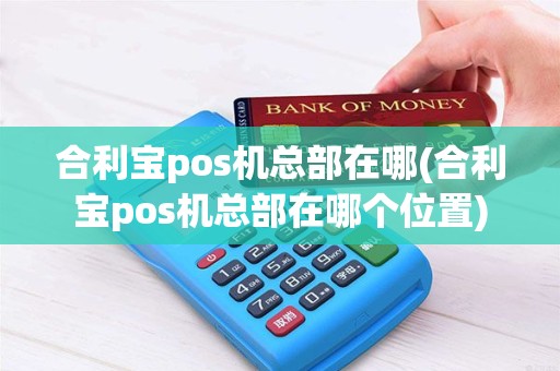 合利宝pos机总部在哪(合利宝pos机总部在哪个位置)