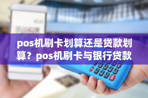 pos机刷卡划算还是贷款划算？pos机刷卡与银行贷款的优势
