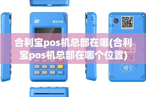 合利宝pos机总部在哪(合利宝pos机总部在哪个位置)
