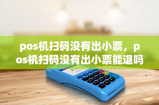 pos机扫码没有出小票，pos机扫码没有出小票能退吗