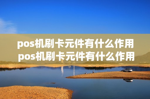 pos机刷卡元件有什么作用 pos机刷卡元件有什么作用和功能 pos机刷卡元件有什么作用 pos机刷卡元件有什么作用和功能