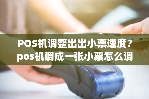 POS机调整出出小票速度?pos机调成一张小票怎么调 POS机调整出出小票速度?pos机调成一张小票怎么调