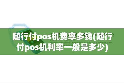 随行付pos机费率多钱(随行付pos机利率一般是多少) 随行付pos机费率多钱(随行付pos机利率一般是多少)