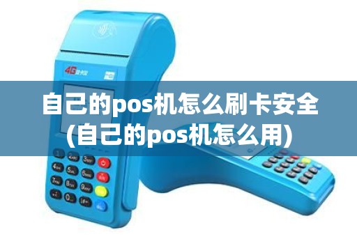 自己的pos机怎么刷卡安全(自己的pos机怎么用)
