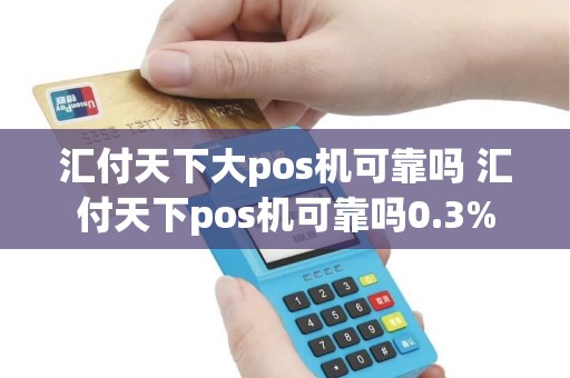 汇付天下大pos机可靠吗 汇付天下pos机可靠吗0.3%