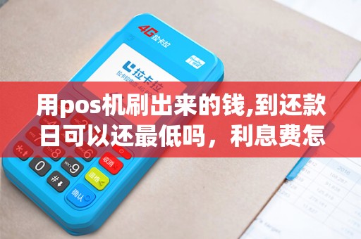 用pos机刷出来的钱,到还款日可以还最低吗，利息费怎么收的，利息高吗？