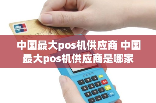 中国最大pos机供应商 中国最大pos机供应商是哪家