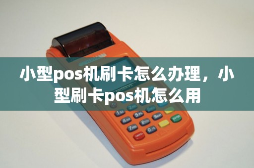 小型pos机刷卡怎么办理，小型刷卡pos机怎么用