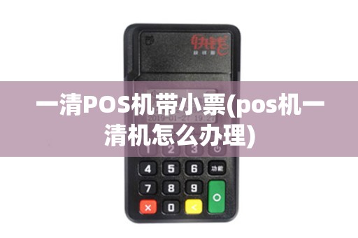 一清POS机带小票(pos机一清机怎么办理) 一清POS机带小票(pos机一清机怎么办理)